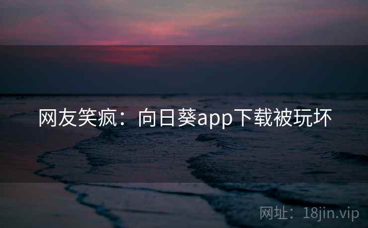 网友笑疯:向日葵app下载被玩坏 网友笑疯:向日葵app下载被玩坏