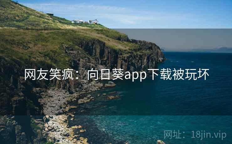 网友笑疯:向日葵app下载被玩坏 网友笑疯:向日葵app下载被玩坏