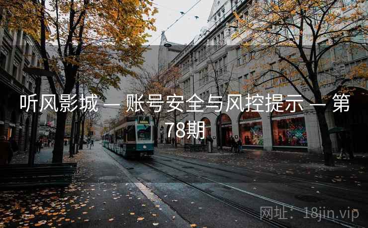 听风影城 — 账号安全与风控提示 — 第78期 听风影城 — 账号安全与风控提示 — 第78期