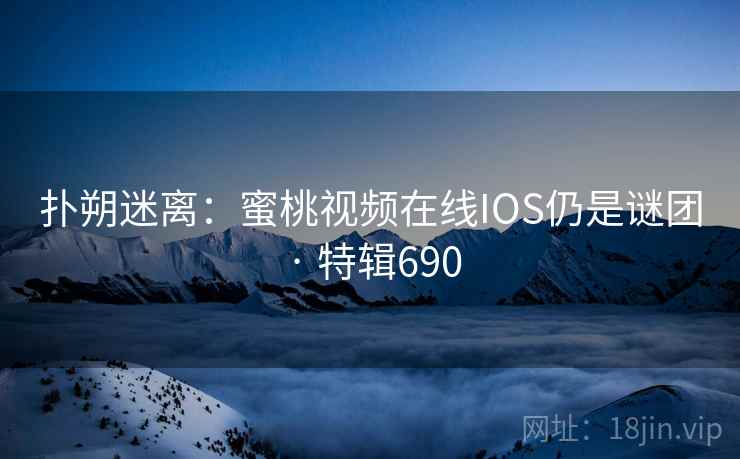 扑朔迷离：蜜桃视频在线IOS仍是谜团 · 特辑690