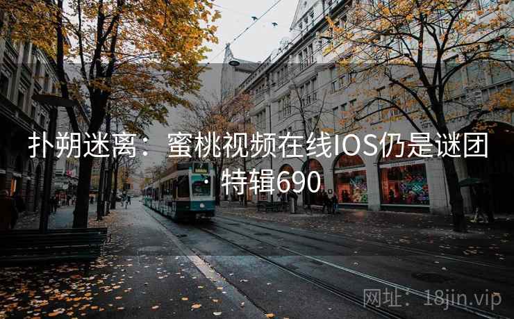 扑朔迷离:蜜桃视频在线IOS仍是谜团 · 特辑690 扑朔迷离:蜜桃视频在线IOS仍是谜团 · 特辑690
