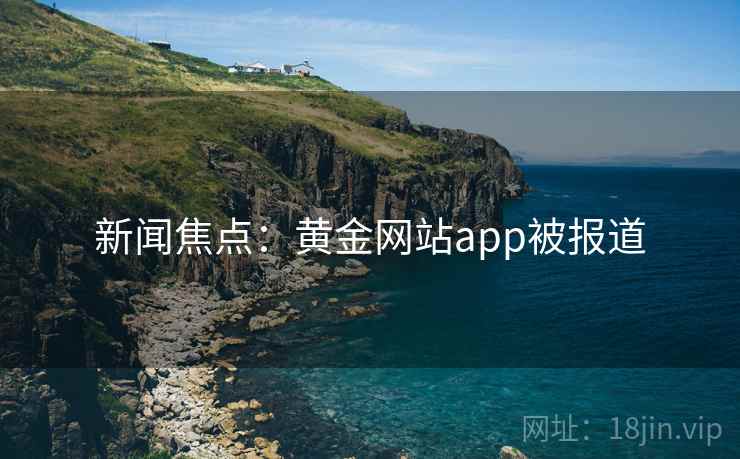 新闻焦点:黄金网站app被报道 新闻焦点:黄金网站app被报道