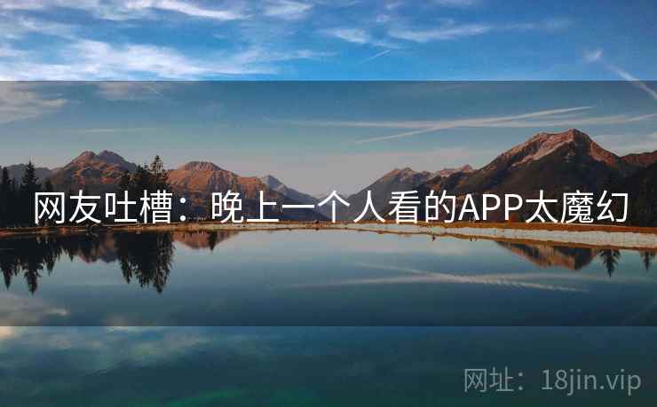 网友吐槽：晚上一个人看的APP太魔幻