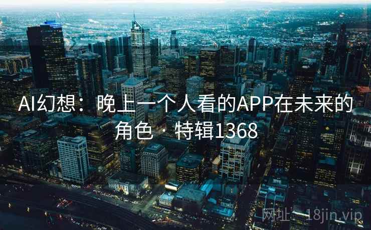 AI幻想：晚上一个人看的APP在未来的角色 · 特辑1368
