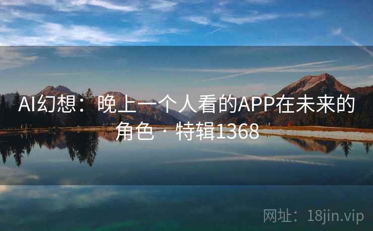 AI幻想:晚上一个人看的APP在未来的角色 · 特辑1368 AI幻想:晚上一个人看的APP在未来的角色 · 特辑1368
