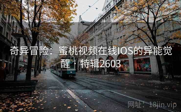 奇异冒险：蜜桃视频在线IOS的异能觉醒 · 特辑2603