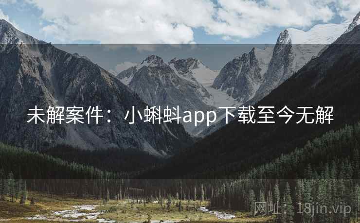 未解案件:小蝌蚪app下载至今无解 未解案件:小蝌蚪app下载至今无解