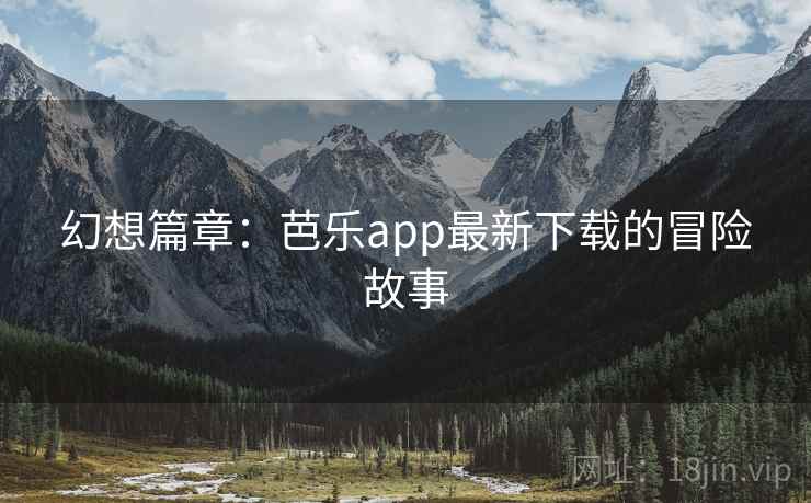 幻想篇章:芭乐app最新下载的冒险故事 幻想篇章:芭乐app最新下载的冒险故事