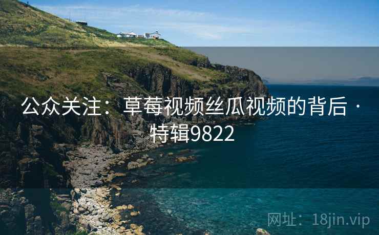 公众关注:草莓视频丝瓜视频的背后 · 特辑9822 公众关注:草莓视频丝瓜视频的背后 · 特辑9822