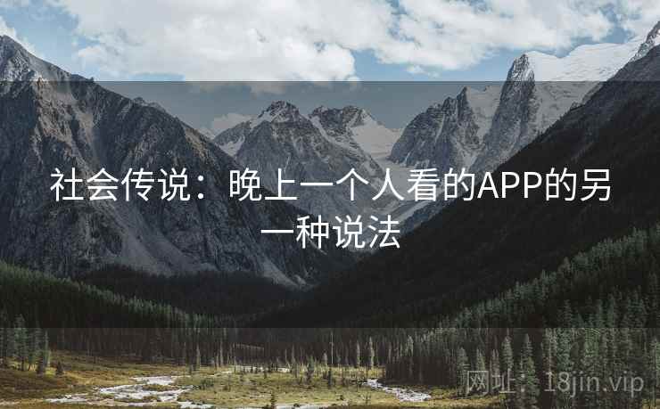 社会传说:晚上一个人看的APP的另一种说法 社会传说:晚上一个人看的APP的另一种说法