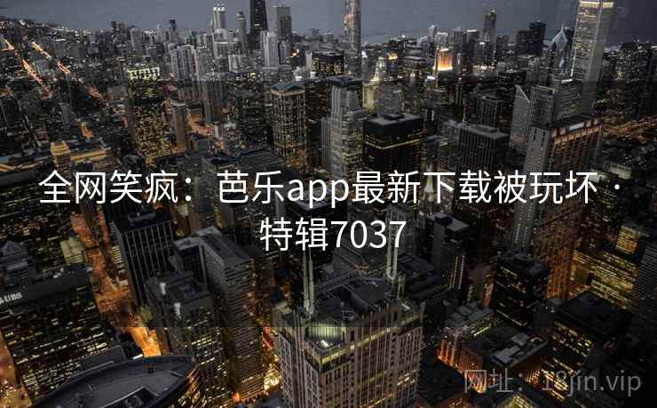 全网笑疯：芭乐app最新下载被玩坏 · 特辑7037