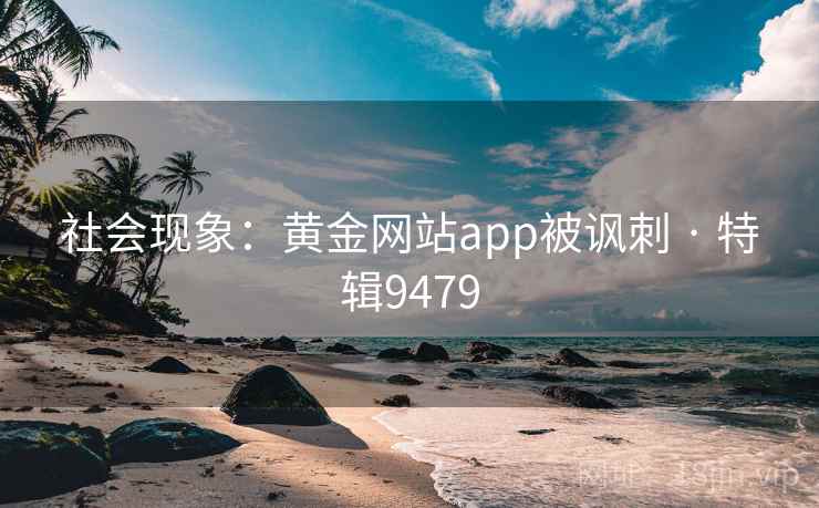社会现象:黄金网站app被讽刺 · 特辑9479 社会现象:黄金网站app被讽刺 · 特辑9479