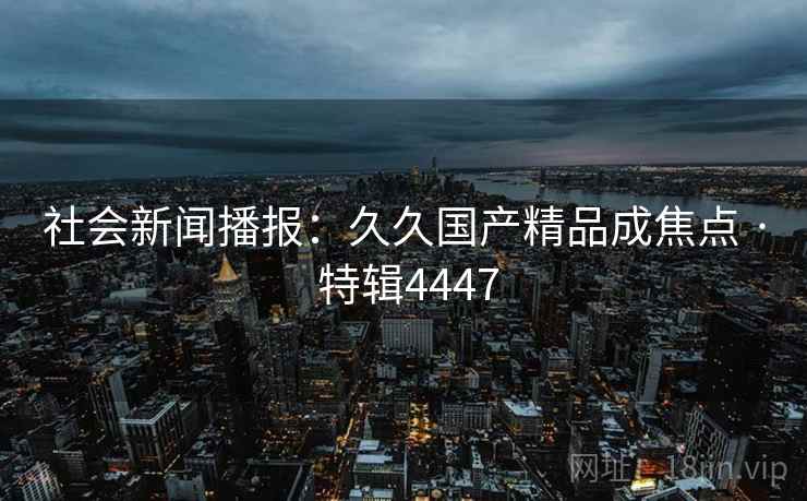 社会新闻播报：久久国产精品成焦点 · 特辑4447