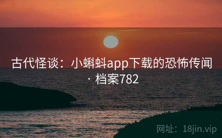 古代怪谈:小蝌蚪app下载的恐怖传闻 · 档案782 古代怪谈:小蝌蚪app下载的恐怖传闻 · 档案782