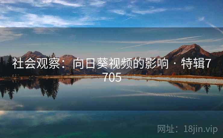 社会观察：向日葵视频的影响 · 特辑7705