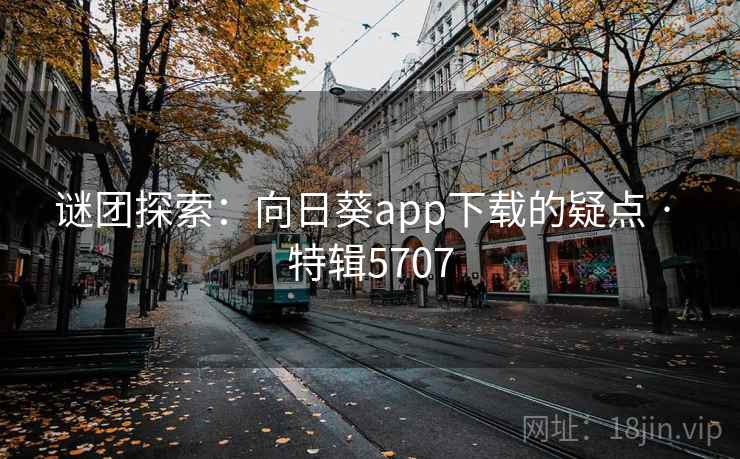 谜团探索:向日葵app下载的疑点 · 特辑5707 谜团探索:向日葵app下载的疑点 · 特辑5707