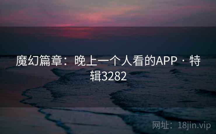 魔幻篇章：晚上一个人看的APP · 特辑3282