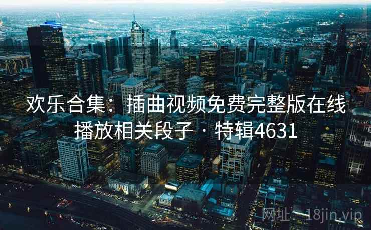欢乐合集:插曲视频免费完整版在线播放相关段子 · 特辑4631 欢乐合集:插曲视频免费完整版在线播放相关段子 · 特辑4631
