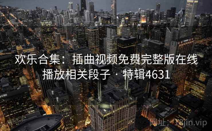 欢乐合集:插曲视频免费完整版在线播放相关段子 · 特辑4631 欢乐合集:插曲视频免费完整版在线播放相关段子 · 特辑4631