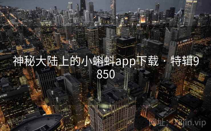 神秘大陆上的小蝌蚪app下载 · 特辑9850 神秘大陆上的小蝌蚪app下载 · 特辑9850