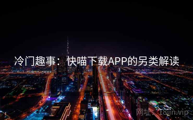 冷门趣事：快喵下载APP的另类解读