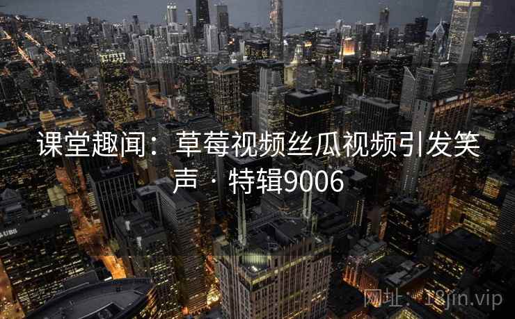 课堂趣闻:草莓视频丝瓜视频引发笑声 · 特辑9006 课堂趣闻:草莓视频丝瓜视频引发笑声 · 特辑9006