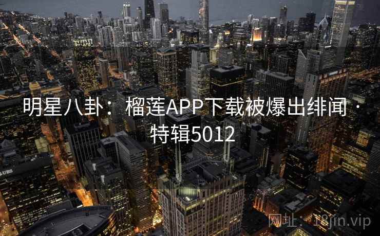 明星八卦：榴莲APP下载被爆出绯闻 · 特辑5012