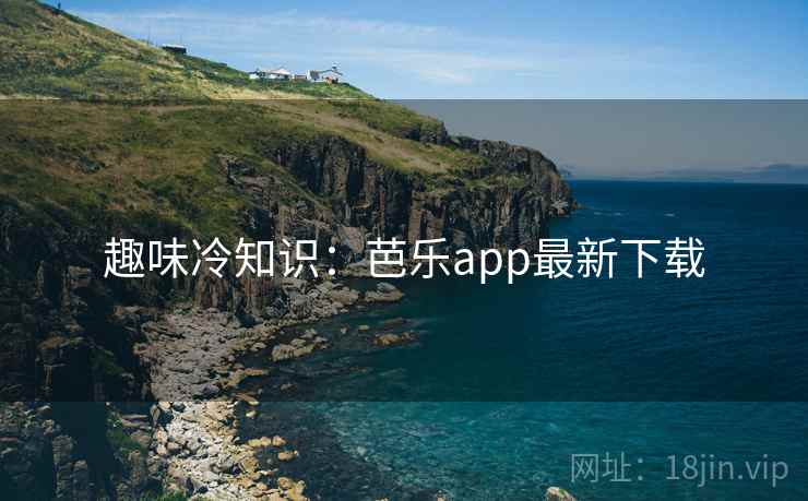 趣味冷知识：芭乐app最新下载