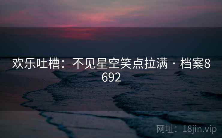 欢乐吐槽：不见星空笑点拉满 · 档案8692