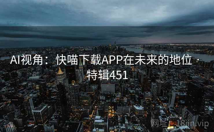 AI视角:快喵下载APP在未来的地位 · 特辑451 AI视角:快喵下载APP在未来的地位 · 特辑451