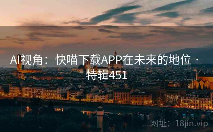 AI视角:快喵下载APP在未来的地位 · 特辑451 AI视角:快喵下载APP在未来的地位 · 特辑451
