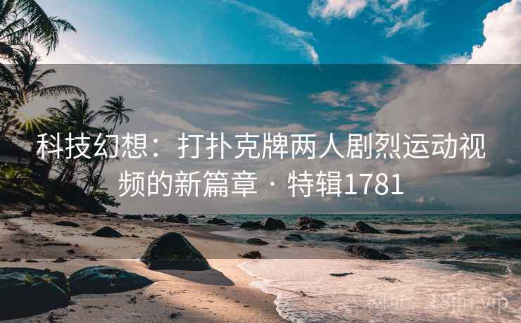 科技幻想:打扑克牌两人剧烈运动视频的新篇章 · 特辑1781 科技幻想:打扑克牌两人剧烈运动视频的新篇章 · 特辑1781