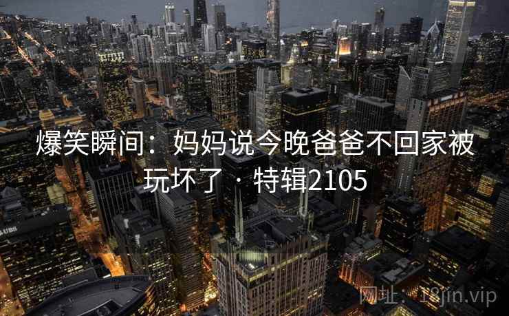 爆笑瞬间：妈妈说今晚爸爸不回家被玩坏了 · 特辑2105
